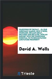 Questions of the Day. - III; Our merchant marine, how it rose, increased, became great, declined and decayed, with an inquiry into the conditions esse