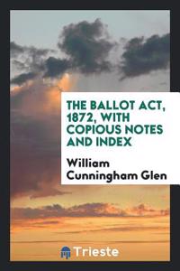 THE BALLOT ACT, 1872, WITH COPIOUS NOTES