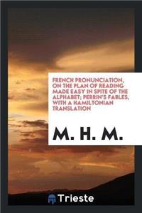 French Pronunciation, on the Plan of Reading Made Easy in Spite of the Alphabet; Perrin's Fables, with a Hamiltonian Translation