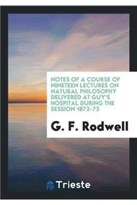 Notes of a Course of Nineteen Lectures on Natural Philosophy Delivered at Guy's Hospital During the Session 1872-73