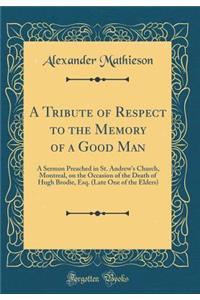 A Tribute of Respect to the Memory of a Good Man: A Sermon Preached in St. Andrew's Church, Montreal, on the Occasion of the Death of Hugh Brodie, Esq. (Late One of the Elders) (Classic Reprint)