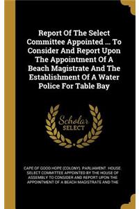 Report of the Select Committee Appointed ... to Consider and Report Upon the Appointment of a Beach Magistrate and the Establishment of a Water Police for Table Bay