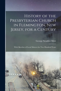 History of the Presbyterian Church in Flemington, New Jersey, for a Century