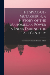 Siyar-ul-Mutakherin, a History of the Mahomedan Power in India During the Last Century