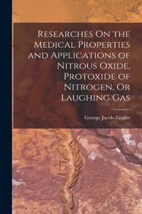 Researches On the Medical Properties and Applications of Nitrous Oxide, Protoxide of Nitrogen, Or Laughing Gas