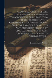 Ioannis Augusti Vullers Lexicon Persico-latinum Etymologicum. Supplementum Lexici Persico-latini, Continens Verborum Linguae Persicae Radices, E Dialectis Antiquioribus Persicis Et Lingua Sanscrita Et Aliis Linguis Maxime Cognatis Crutas Atque...