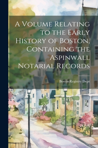 Volume Relating to the Early History of Boston, Containing the Aspinwall Notarial Records