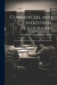 Commercial and Industrial Geography: A Text Book for Schools, Colleges, and Private Reference