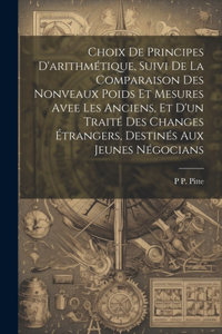 Choix De Principes D'arithmétique, Suivi De La Comparaison Des Nonveaux Poids Et Mesures Avee Les Anciens, Et D'un Traité Des Changes Étrangers, Destinés Aux Jeunes Négocians