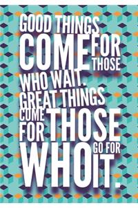 Good things come for those who wait. Great things come for those who go for it.
