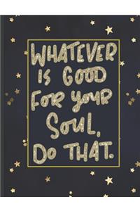 Whatever Is Good For Your Soul Do That.