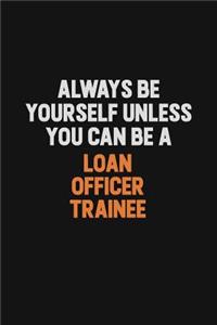 Always Be Yourself Unless You Can Be A Loan Officer Trainee