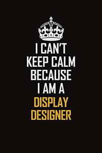I Can't Keep Calm Because I Am A Display Designer