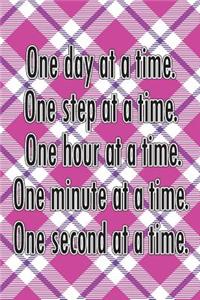 One Day at a Time. One Step at a Time. One Hour at a Time. One Minute at a Time. One Second at a Time.