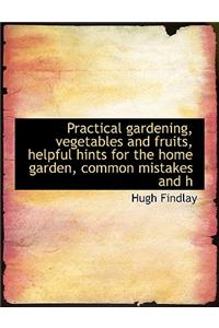 Practical Gardening, Vegetables and Fruits, Helpful Hints for the Home Garden, Common Mistakes and H