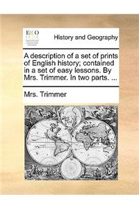 A Description of a Set of Prints of English History; Contained in a Set of Easy Lessons. by Mrs. Trimmer. in Two Parts. ...