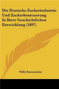 Die Deutsche Zuckerindustrie Und Zuckerbesteuerung In Ihrer Geschichtlichen Entwicklung (1897)