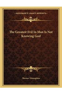 The Greatest Evil in Man Is Not Knowing God