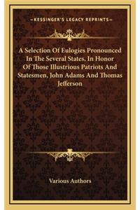 A Selection of Eulogies Pronounced in the Several States, in Honor of Those Illustrious Patriots and Statesmen, John Adams and Thomas Jefferson
