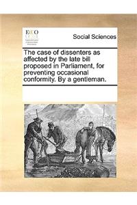 The case of dissenters as affected by the late bill proposed in Parliament, for preventing occasional conformity. By a gentleman.