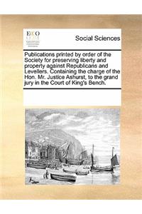 Publications printed by order of the Society for preserving liberty and property against Republicans and Levellers. Containing the charge of the Hon. Mr. Justice Ashurst, to the grand jury in the Court of King's Bench.