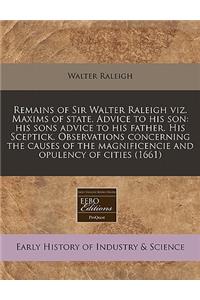 Remains of Sir Walter Raleigh Viz. Maxims of State. Advice to His Son: His Sons Advice to His Father. His Sceptick. Observations Concerning the Causes of the Magnificencie and Opulency of Cities (1661)