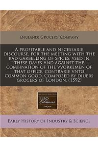 A Profitable and Necessarie Discourse, for the Meeting with the Bad Garbelling of Spices, Vsed in These Dayes and Against the Combination of the Vvorkemen of That Office, Contrarie Vnto Common Good. Composed by Diuers Grocers of London. (1592)