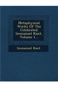 Metaphysical Works of the Celebrated Immanuel Kant, Volume 1...