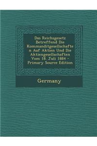 Reichsgesetz Betreffend Die Kommanditgesellschaften Auf Aktien Und Die Aktiengesellschaften Vom 18. Juli 1884
