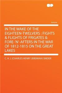 In the Wake of the Eighteen-Twelvers: Fights & Flights of Frigates & Fore-'N'-Afters in the War of 1812-1815 on the Great Lakes