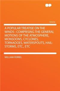 A Popular Treatise on the Winds: Comprising the General Motions of the Atmosphere, Monsoons, Cyclones, Tornadoes, Waterspouts, Hail-Storms, Etc., Etc