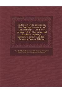 Index of Wills Proved in the Prerogative Court of Canterbury ... and Now Preserved in the Principal Probate Registry, Somerset House, London