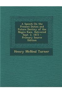 A Speech on the Present Duties and Future Destiny of the Negro Race, Delivered Sept. 2, 1872 - Primary Source Edition