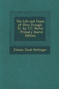 The Life and Times of Ulric Zwingli, Tr. by T.C. Porter