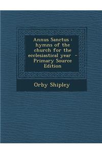Annus Sanctus: Hymns of the Church for the Ecclesiastical Year - Primary Source Edition