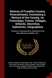 History of Franklin County, Pennsylvania, Containing a History of the County, its Townships, Towns, Villages, Schools, Churches, Industries...biographies