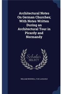 Architectural Notes On German Churches; With Notes Written During an Architectural Tour in Picardy and Normandy