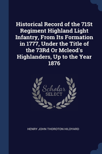 Historical Record of the 71St Regiment Highland Light Infantry, From Its Formation in 1777, Under the Title of the 73Rd Or Mcleod's Highlanders, Up to the Year 1876