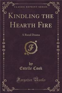 Kindling the Hearth Fire: A Rural Drama (Classic Reprint)