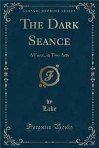 The Dark Seance: A Farce, in Two Acts (Classic Reprint)