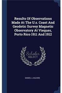 Results Of Observations Made At The U.s. Coast And Geodetic Survey Magnetic Observatory At Vieques, Porto Rico 1911 And 1912