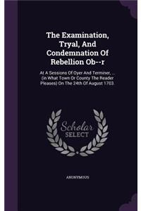 Examination, Tryal, And Condemnation Of Rebellion Ob--r