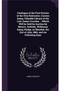 Catalogue of the First Portion of the Very Extensive, Curious & Valuable Library of the Late James Crossley ... Which Will be Sold by Auction by Messrs. Sotheby, Wilkinson & Hodge, on Monday, the 21st of July, 1884, and six Following Days