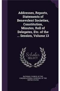 Addresses, Reports, Statements of Benevolent Societies, Constitution, Minutes, Roll of Delegates, Etc. of the ... Session, Volume 13