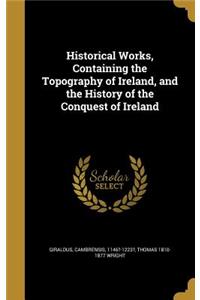 Historical Works, Containing the Topography of Ireland, and the History of the Conquest of Ireland