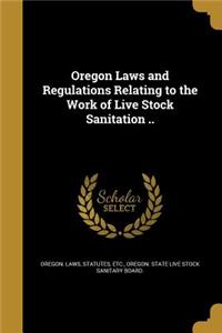 Oregon Laws and Regulations Relating to the Work of Live Stock Sanitation ..