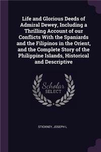 Life and Glorious Deeds of Admiral Dewey, Including a Thrilling Account of our Conflicts With the Spaniards and the Filipinos in the Orient, and the Complete Story of the Philippine Islands, Historical and Descriptive