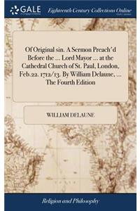Of Original Sin. a Sermon Preach'd Before the ... Lord Mayor ... at the Cathedral Church of St. Paul, London, Feb.22. 1712/13. by William Delaune, ... the Fourth Edition