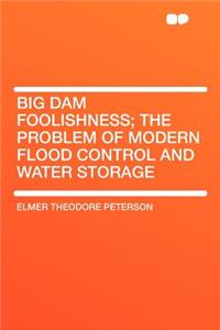 Big Dam Foolishness; The Problem of Modern Flood Control and Water Storage