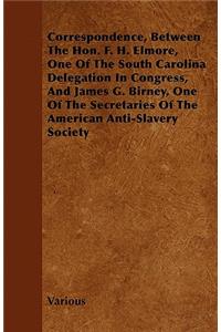 Correspondence, Between The Hon. F. H. Elmore, One Of The South Carolina Delegation In Congress, And James G. Birney, One Of The Secretaries Of The American Anti-Slavery Society
